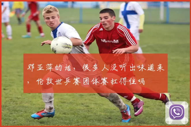 邓亚萍的话，很多人没听出味道来，伦敦世乒赛团体赛扛得住吗