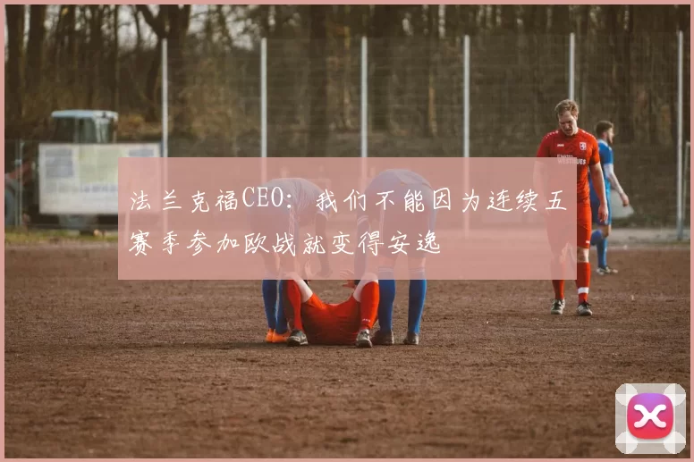 法兰克福CEO：我们不能因为连续五赛季参加欧战就变得安逸