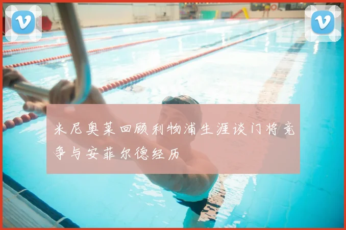 米尼奥莱回顾利物浦生涯谈门将竞争与安菲尔德经历