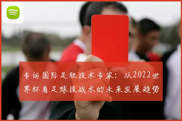 专访国际足联技术专家:从2022世界杯看足球技战术的未来发展趋势