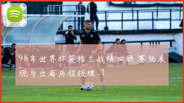 98年世界杯英格兰战绩回顾 赛场表现与出局历程梳理_1