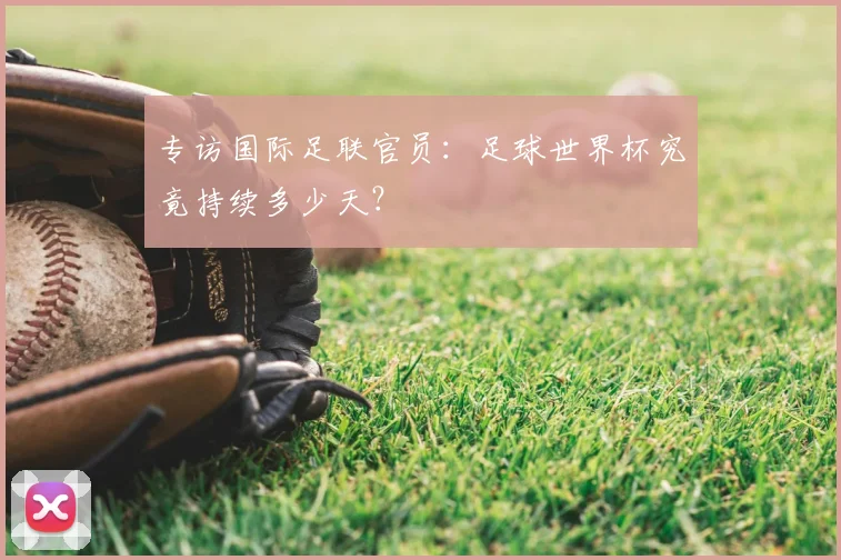 专访国际足联官员：足球世界杯究竟持续多少天？