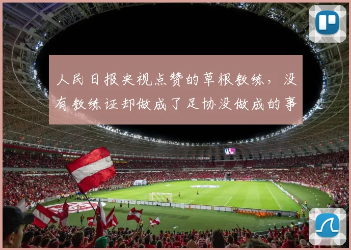 人民日报央视点赞的草根教练,没有教练证却做成了足协没做成的事_中国_青训_足球小将