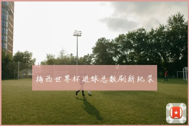 梅西世界杯进球总数刷新纪录
