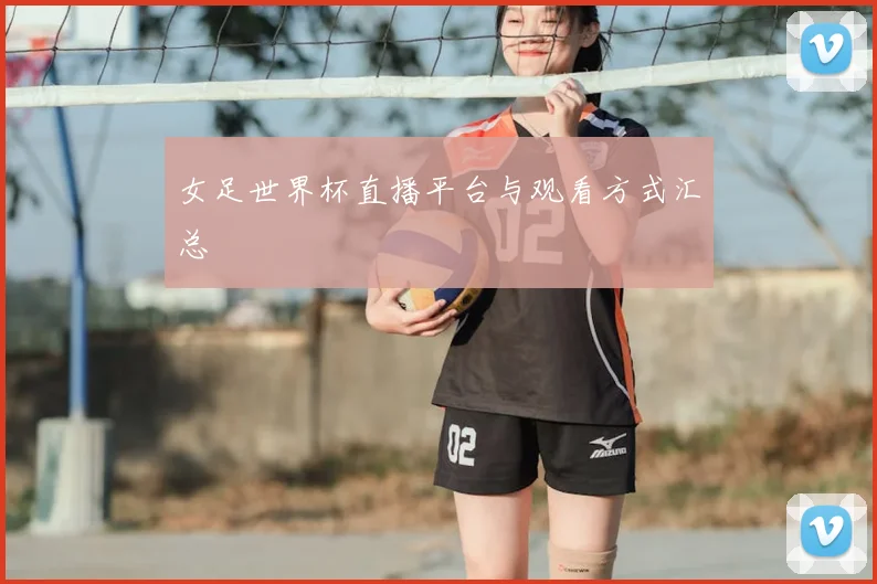 女足世界杯直播平台与观看方式汇总