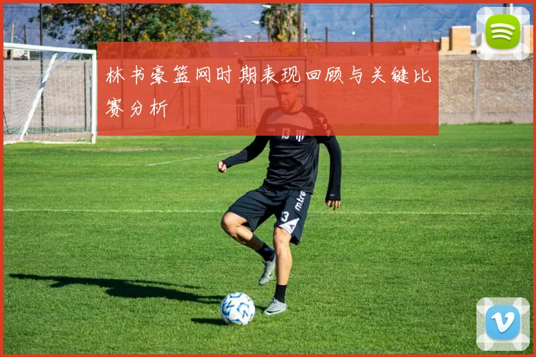 林书豪篮网时期表现回顾与关键比赛分析