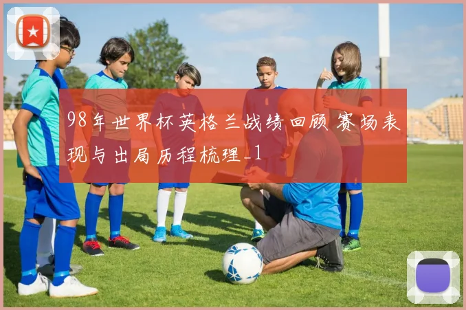 98年世界杯英格兰战绩回顾 赛场表现与出局历程梳理_1