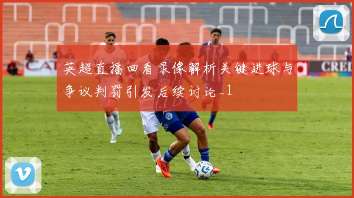 英超直播回看录像解析关键进球与争议判罚引发后续讨论_1