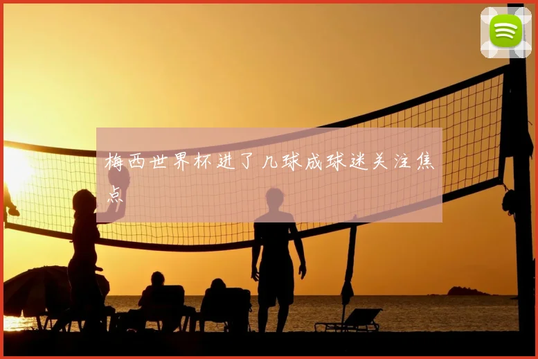 梅西世界杯进了几球成球迷关注焦点