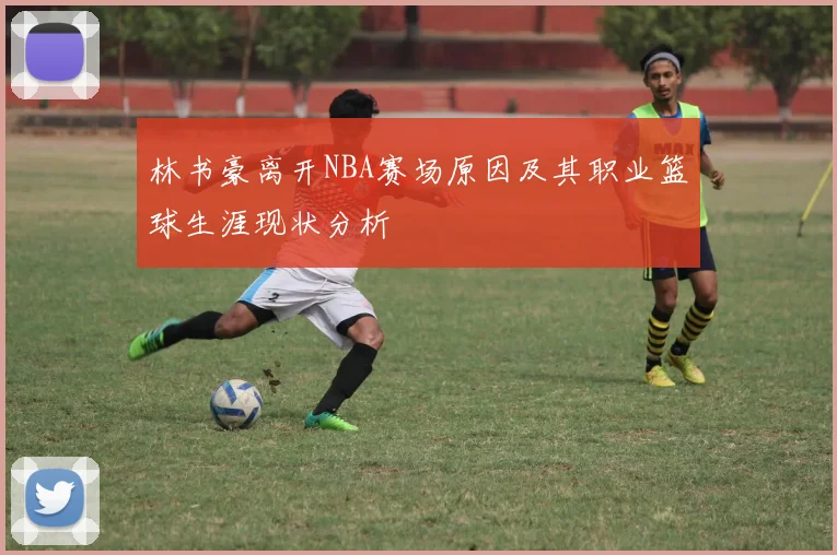 林书豪离开NBA赛场原因及其职业篮球生涯现状分析