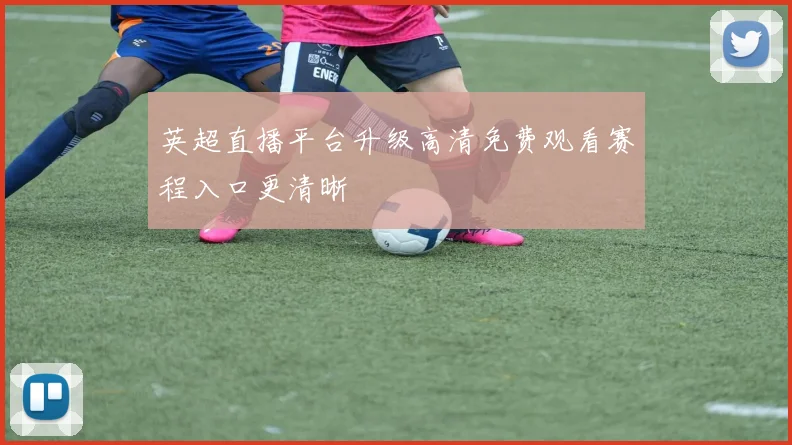 英超直播平台升级高清免费观看赛程入口更清晰