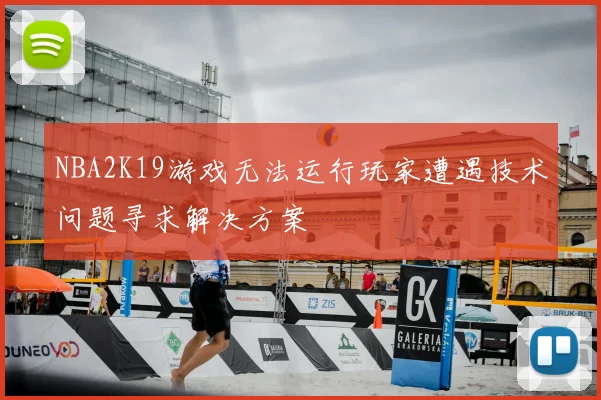 NBA2K19游戏无法运行玩家遭遇技术问题寻求解决方案