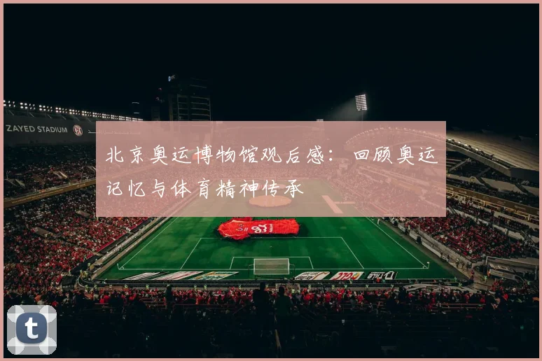 北京奥运博物馆观后感:回顾奥运记忆与体育精神传承