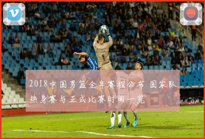 2018中国男篮全年赛程公布 国家队热身赛与正式比赛时间一览