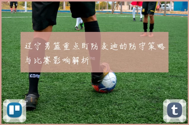 辽宁男篮重点盯防麦迪的防守策略与比赛影响解析