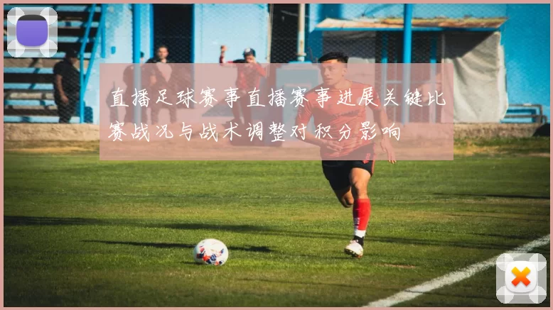 直播足球赛事直播赛事进展关键比赛战况与战术调整对积分影响