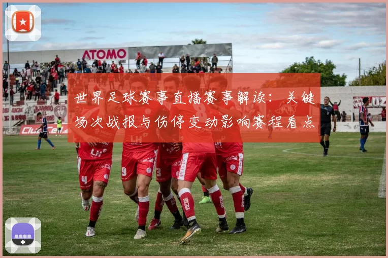 世界足球赛事直播赛事解读：关键场次战报与伤停变动影响赛程看点