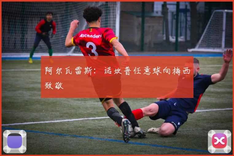 阿尔瓦雷斯：诺坎普任意球向梅西致敬