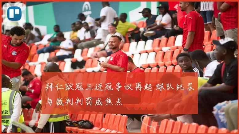 拜仁欧冠三连冠争议再起 球队纪录与裁判判罚成焦点