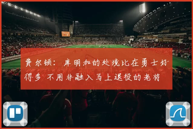 费尔顿：库明加的处境比在勇士好得多 不用非融入马上退役的老将