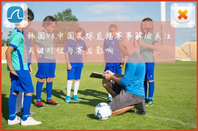 韩国vs中国足球直播赛事解读关注关键对位与赛后影响