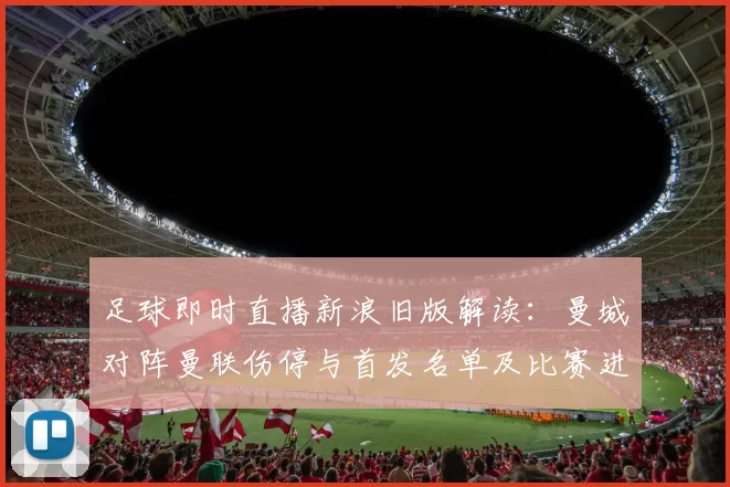 足球即时直播新浪旧版解读：曼城对阵曼联伤停与首发名单及比赛进程看点