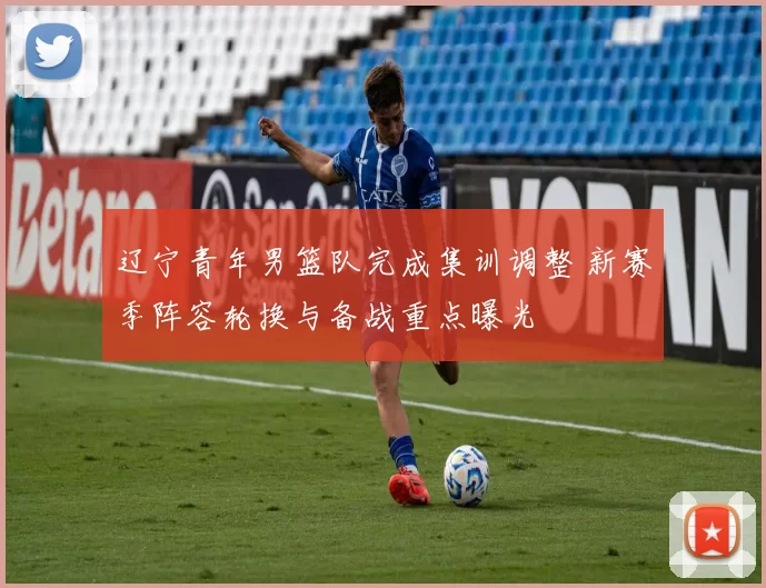 辽宁青年男篮队完成集训调整 新赛季阵容轮换与备战重点曝光