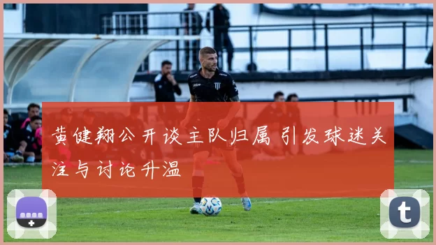 黄健翔公开谈主队归属 引发球迷关注与讨论升温