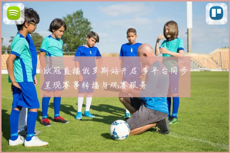 欧冠直播俄罗斯站开启 多平台同步呈现赛事转播与观赛服务