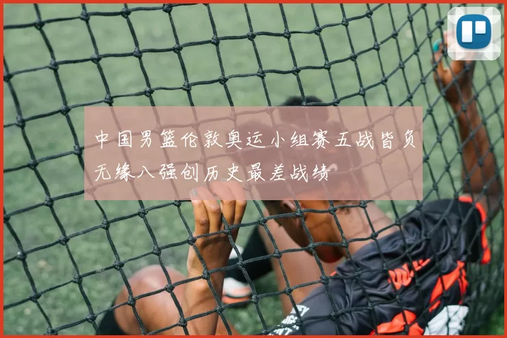 中国男篮伦敦奥运小组赛五战皆负无缘八强创历史最差战绩