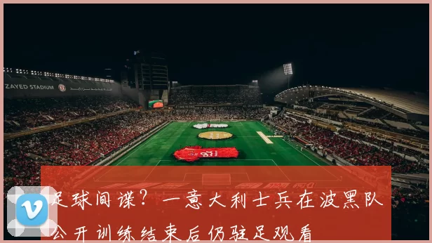 足球间谍？一意大利士兵在波黑队公开训练结束后仍驻足观看