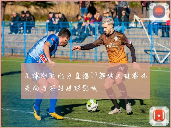 足球即时比分直播07解读关键赛况走向与实时进球影响