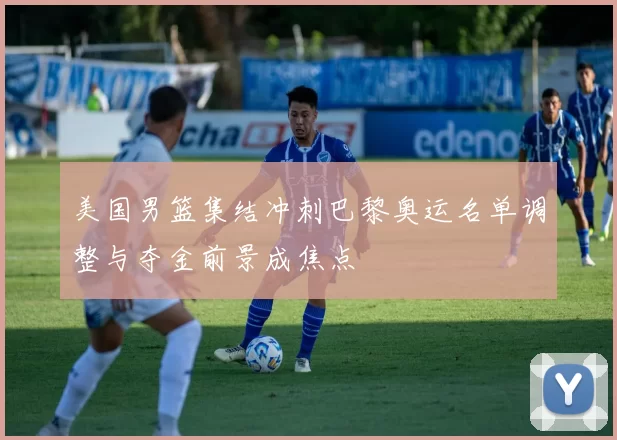 美国男篮集结冲刺巴黎奥运名单调整与夺金前景成焦点